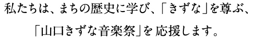 私たちは、まちの歴史に学び、「きずな」を尊ぶ、「山口きずな音楽祭」を応援します。